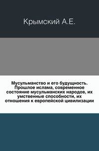 Мусульманство и его будущность. Прошлое ислама, современное состояние мусульманских народов, их умственные способности, их отношения к европейской цивилизации.