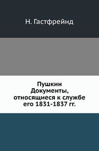 Пушкин. Документы государственного и С.-Петербургского главного архивов Министерства иностранных дел, относящиеся к службе его 1831-1837 гг