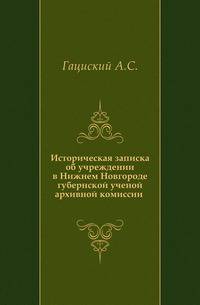 Историческая записка об учреждении в Нижнем Новгороде губернской ученой архивной комиссии .