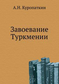 Завоевание Туркмении. Поход в Ахал-теке в 1880-1881 гг. с очерком военных действий в Средней Азии с 1839 по 1876 г.