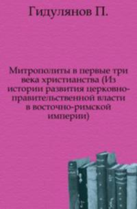 Митрополиты в первые три века христианства (Из истории развития церковно-правительственной власти в восточно-римской империи).