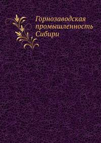 Горнозаводская промышленность Сибири. Краткие справочные сведения для горнозаводчиков и золотопромышленников.