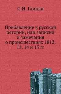 Прибавление к русской Истории. или Записки и замечания о происшествиях 1812, 13, 14 и 15 годов