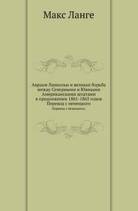 Авраам Линкольн и великая борьба между Северными и Южными Американскими штатами в продолжении 1861-1865 годов.. Перевод с немецкого.