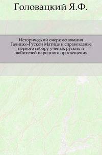 Исторический очерк основания Галицко-Руской Матице и справозданье первого собору ученых руских и любителей народного просвещения.