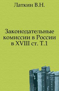Законодательные комиссии в России в XVIII ст. Том 1