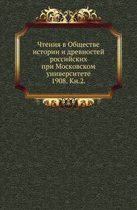 Чтения в Обществе истории и древностей российских при Московском университете. 1908. Книга 2