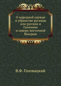 О народной одежде и убранстве русинов или русских в Галичине и северо-восточной Венгрии.
