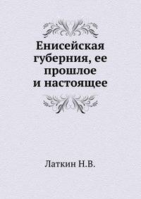 Енисейская губерния, ее прошлое и настоящее.