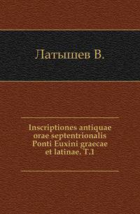 Inscriptiones antiquae orae septentrionalis Ponti Euxini graecae et latinae. Т.1.. Т.1.