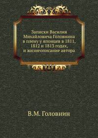 Записки Василия Михайловича Головнина в плену у японцев в 1811, 1812 и 1813 годах, и жизнеописание автора.