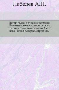 Исторические очерки состояния Византийско-восточной церкви от конца XI-го до половины XV-го века . Изд.2-е, пересмотренное. .