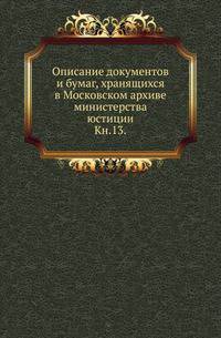 Описание документов и бумаг, хранящихся в Московском архиве министерства юстиции. Книга 13