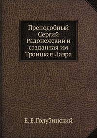 Преподобный Сергий Радонежский и созданная им Троицкая Лавра. Жизнеописание преподобного Сергия и путеводитель по Лавре.