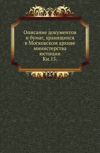 Описание документов и бумаг, хранящихся в Московском архиве министерства юстиции. Книга 15
