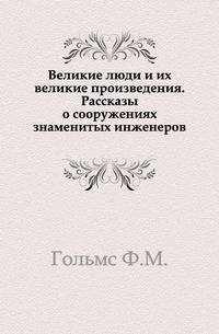 Великие люди и их великие произведения. Рассказы о сооружениях знаменитых инженеров.