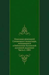 Описание рукописей Соловецкого монастыря, находящихся в библиотеке Казанской духовной академии. Часть 2. 1885