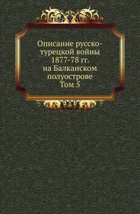 Описание русско-турецкой войны 1877-78 гг. на Балканском полуострове. Т.5. Действия на Западном фронте с 18 авг. по 1 сент. 1877 гг. Сражение под Ловчей и третье сражение под Плевной.