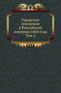 Городские поселения в Российской империи 1860 года. Том 2