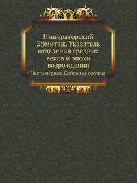 Императорский Эрмитаж. Указатель отделения средних веков и эпохи возрождения. Часть первая. Собрание оружия