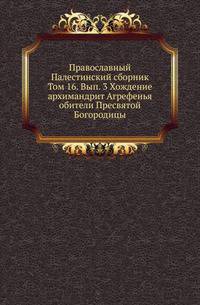 Православный Палестинский сборник. Том 16. Выпуск 3 Хождение архимандрит Агрефенья обители Пресвятой Богородицы