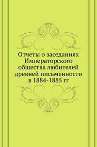 Список и указатель трудов, исследований и материалов, напечатанных в повременных изданиях Императорского общества истории и древностей российских при Московском университете за 1815-1888 годы. № 057. Отчеты о заседаниях Общества. в 1884-1885 году. .