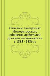 Список и указатель трудов, исследований и материалов, напечатанных в повременных изданиях Императорского общества истории и древностей российских при Московском университете за 1815-1888 годы. № 066. Отчеты о заседаниях Общества. в 1885 - 1886 гг. с 4-мя