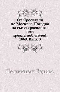 От Ярославля до Москвы. Поездка на съезд археологов или древлелюбителей. 1869. Выпуск 3