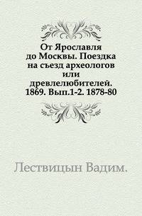 От Ярославля до Москвы. Поездка на съезд археологов или древлелюбителей. 1869. Вып.1-2. 1878-80.