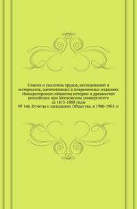 Список и указатель трудов, исследований и материалов, напечатанных в повременных изданиях Императорского общества истории и древностей российских при Московском университете за 1815-1888 годы. № 146. Отчеты о заседаниях Общества. в 1900-1901 гг.