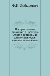 Поступательное движение в Среднюю Азию в торговом и дипломатически-военном отношениях. Дополнительный материал для истории Хивинского похода 1873 г.