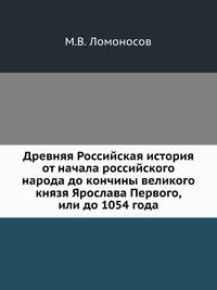 Древняя Российская история от начала российского народа до кончины великого князя Ярослава Первого, или до 1054 года.