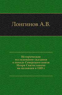 Историческое исследование сказания о походе Северского князя Игоря Святославича на половцев в 1185 г.