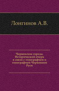 Червенские города. Исторический очерк в связи с этнографией и топографией Червонной Руси.