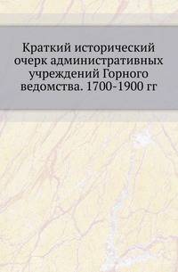 Краткий исторический очерк административных учреждений Горного ведомства. 1700-1900 гг.