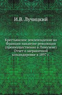 Крестьянское землевладение во Франции накануне революции (преимущественно в Лимузене) (отчет о заграничной командировке в 1897 г.). 1898-1899. Приложения к отчету о заграничной командировке.