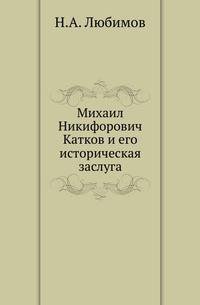 Михаил Никифорович Катков и его историческая заслуга. По документам и личным воспоминаниям.