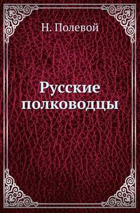 Русские полководцы, или жизнь и подвиги российских полководцов, от времен императора Петра Великого до царствования императора Николая I.