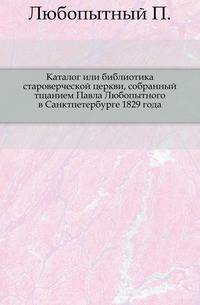 Каталог или библиотика староверческой церкви, собранный тщанием Павла Любопытного в Санктпетербурге 1829 года.