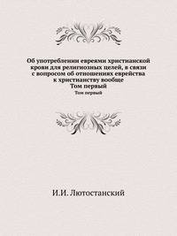 Об употреблении евреями христианской крови для религиозных целей, в связи с вопросом об отношениях еврейства к христианству вообще. В двух томах. Т.1.