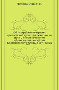 Об употреблении евреями христианской крови для религиозных целей, в связи с вопросом об отношениях еврейства к христианству вообще. В двух томах. Т.2.