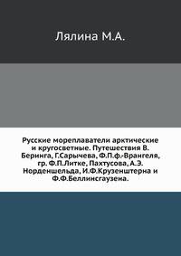 Русские мореплаватели арктические и кругосветные. Путешествия В.Беринга, Г.Сарычева, Ф.П.ф.-Врангеля, гр. Ф.П.Литке, Пахтусова, А.Э.Норденшельда, И.Ф.Крузенштерна и Ф.Ф.Беллинсгаузена.