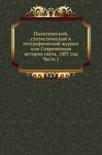 Политический, статистический и географический журнал или Современная история света. 1807 год. Часть 1