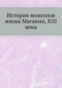 История монголов инока Магакии, XIII века. Перевод и объяснения К.П.Патканова.