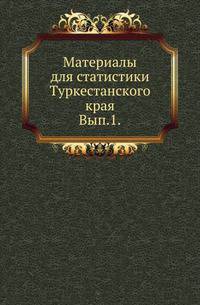 Материалы для статистики Туркестанского края. Ежегодник. Вып.1.