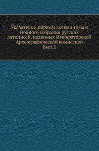 Указатель к первым восьми томам Полного собрания русских летописей, изданных Императорской Археографической комиссией. Выпуск 2