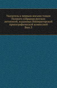Указатель к первым восьми томам Полного собрания русских летописей, изданных Императорской Археографической комиссией. Выпуск 3