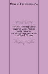 История Нижегородской иерархии, содержащая в себе сказание о нижегородских иерархах с 1672 до 1850 года.