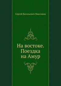 На востоке. Поездка на Амур . Дорожные заметки и воспоминания.