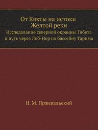 От Кяхты на истоки Желтой реки. Исследование северной окраины Тибета и путь через Лоб-Нор по бассейну Тарима.